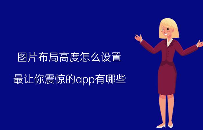 图片布局高度怎么设置 最让你震惊的app有哪些？